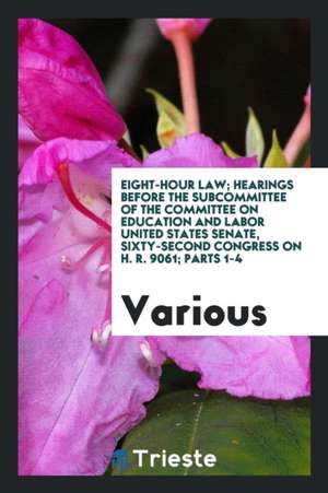 Eight-Hour Law; Hearings Before the Subcommittee of the Committee on Education and Labor United States Senate, Sixty-Second Congress on H. R. 9061; Pa de Various