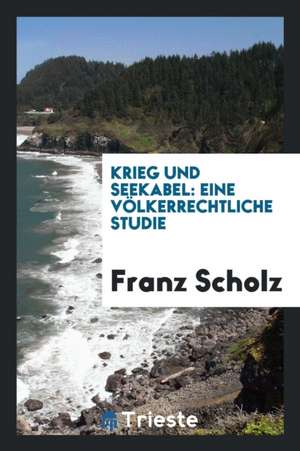 Krieg Und Seekabel: Eine Völkerrechtliche Studie de Franz Scholz