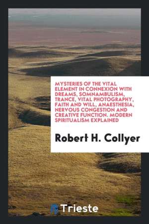 Mysteries of the Vital Element in Connexion with Dreams, Somnambulism, Trance, Vital Photography, Faith and Will, Anaesthesia, Nervous Congestion and de Robert H. Collyer