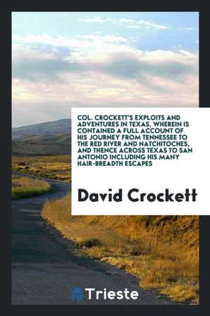 Col. Crockett's Exploits and Adventures in Texas, Wherein Is Contained a Full Account of His Journey from Tennessee to the Red River and Natchitoches, de David Crockett