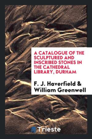 A Catalogue of the Sculptured and Inscribed Stones in the Cathedral Library, Durham de F. J. Haverfield