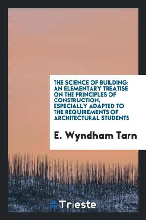 The Science of Building: An Elementary Treatise on the Principles of Construction, Especially Adapted to the Requirements of Architectural Stud de E. Wyndham Tarn