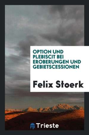 Option Und Plebiscit Bei Eroberungen Und Gebietscessionen de Felix Stoerk