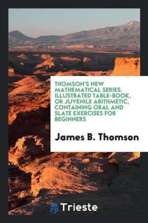 Thomson's New Mathematical Series. Illustrated Table-Book, or Juvenile Arithmetic, Containing Oral and Slate Exercises for Beginners de James B. Thomson