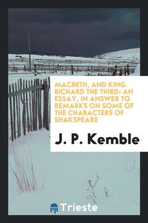 Macbeth, and King Richard the Third: An Essay, in Answer to Remarks on Some of the Characters of ... de J. P. Kemble