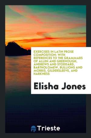 Exercises in Latin Prose Composition: With References to the Grammars of Allen and Greenough, Andrews and Stoddard, Bartholomew, Bullions and Morris, de Elisha Jones