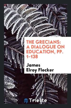 The Grecians: A Dialogue on Education, Pp. 1-138 de James Elroy Flecker