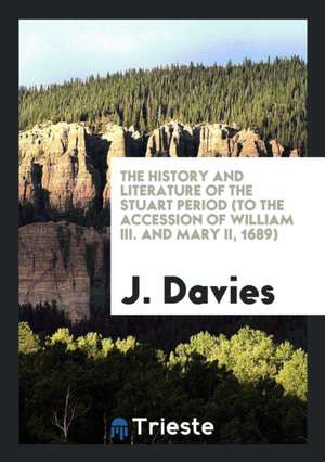 The History and Literature of the Stuart Period (to the Accession of William III. and Mary II, 1689) de J. Davies