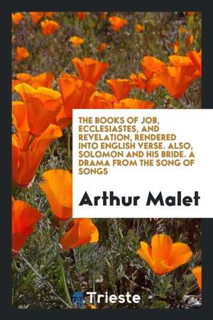 The Books of Job, Ecclesiastes, and Revelation, Rendered Into English Verse. Also, Solomon and His Bride. a Drama from the Song of Songs de Arthur Malet