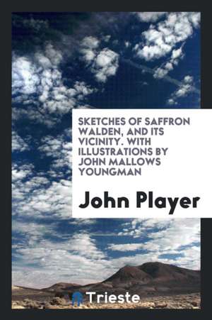 Sketches of Saffron Walden, and Its Vicinity de John Player