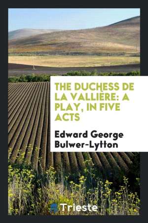 The Duchess de la Vallière: A Play, in Five Acts de Edward George Bulwer-Lytton