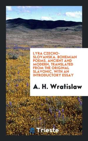 Lyra Czecho-Slovanska. Bohemian Poems, Ancient and Modern, Translated from the Original Slavonic, with an Introductory Essay de A. H. Wratislaw