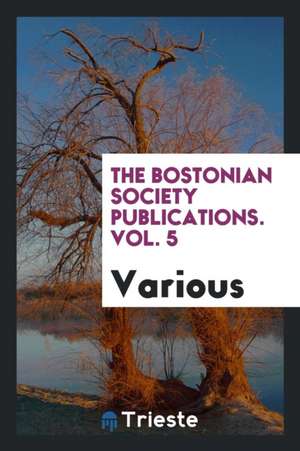 The Bostonian Society Publications. Vol. 5 de Various