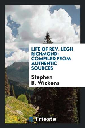 Life of Rev. Legh Richmond: Compiled from Authentic Sources de Stephen B. Wickens