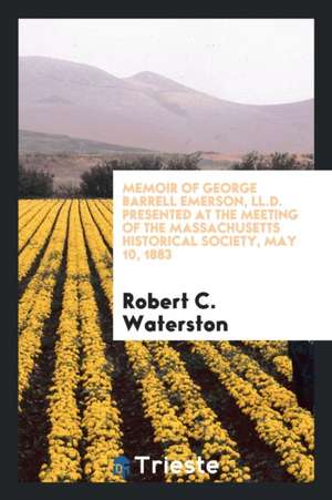 Memoir of George Barrell Emerson, LL.D. Presented at the Meeting of the Massachusetts Historical Society, May 10, 1883 de Robert C. Waterston