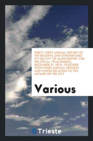 Thirty-First Annual Report of the Receipts and Expenditures of the City of Manchester, for the Fiscal Year Ending, December 31, 1876, Together with Ot de Various