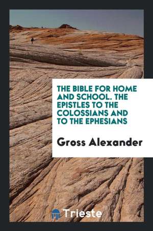 The Bible for Home and School. the Epistles to the Colossians and to the Ephesians de Gross Alexander