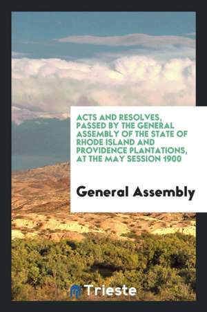 Acts and Resolves, Passed by the General Assembly of the State of Rhode Island and Providence Plantations, at the May Session 1900 de General Assembly