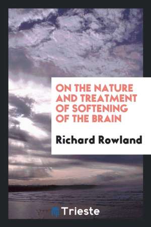 On the Nature and Treatment of Softening of the Brain de Richard Rowland