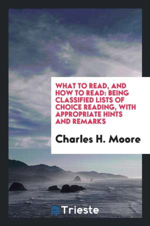 What to Read, and How to Read: Being Classified Lists of Choice Reading, with Appropriate Hints and Remarks de Charles H. Moore