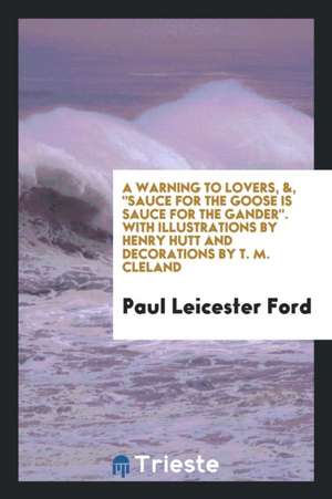 A Warning to Lovers, &, Sauce for the Goose Is Sauce for the Gander. with Illustrations by Henry Hutt and Decorations by T. M. Cleland de Paul Leicester Ford