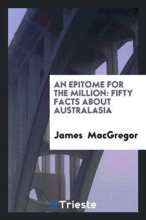 An Epitome for the Million: Fifty Facts about Australasia de James Macgregor