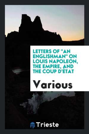 Letters of an Englishman on Louis Napoleon, the Empire, and the Coup d'État de Various