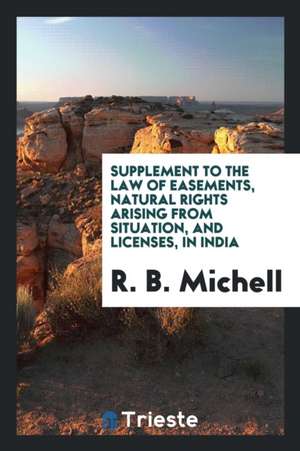 Supplement to the Law of Easements, Natural Rights Arising from Situation, and Licenses, in India de R. B. Michell