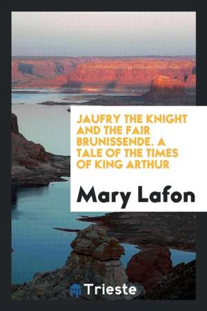 Jaufry the Knight and the Fair Brunissende. a Tale of the Times of King Arthur de Mary Lafon