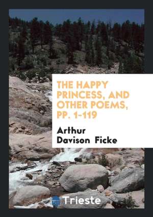 The Happy Princess, and Other Poems, Pp. 1-119 de Arthur Davison Ficke