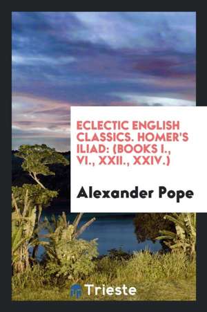 Eclectic English Classics. Homer's Iliad: (books I., VI., XXII., XXIV.) de Alexander Pope