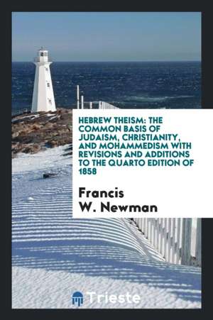 Hebrew Theism: The Common Basis of Judaism, Christianity, and Mohammedism with Revisions and Additions to the Quarto Edition of 1858 de Francis W. Newman