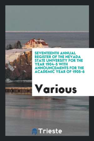 Seventeenth Annual Register of the Nevada State University for the Year 1904-5 with Announcements for the Academic Year of 1905-6 de Various