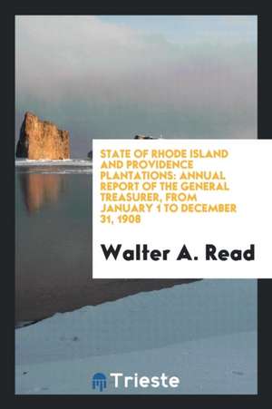 State of Rhode Island and Providence Plantations: Annual Report of the General Treasurer, from January 1 to December 31, 1908 de Walter A. Read