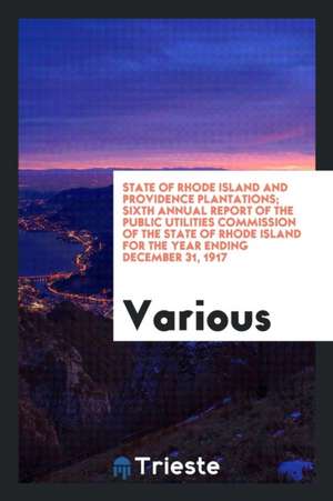 State of Rhode Island and Providence Plantations; Sixth Annual Report of the Public Utilities Commission of the State of Rhode Island for the Year End de Various