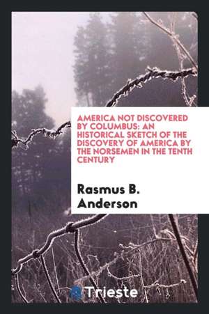 America Not Discovered by Columbus: An Historical Sketch of the Discovery of America by the Norsemen in the Tenth Century de Rasmus B. Anderson