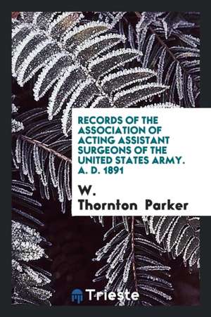 Records of the Association of Acting Assistant Surgeons of the United States Army. A. D. 1891 de W. Thornton Parker