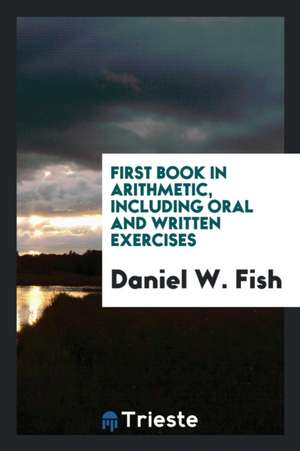 First Book in Arithmetic, Including Oral and Written Exercises de Daniel W. Fish