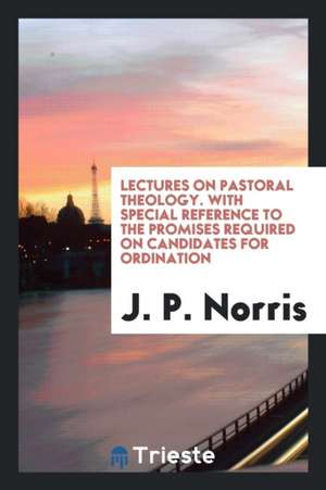 Lectures on Pastoral Theology. with Special Reference to the Promises Required on Candidates for Ordination de J. P. Norris