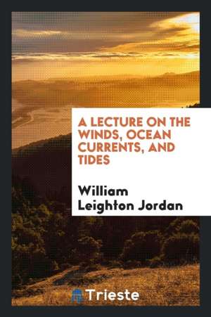 A Lecture on the Winds, Ocean Currents, and Tides [&c.]. de William Leighton Jordan