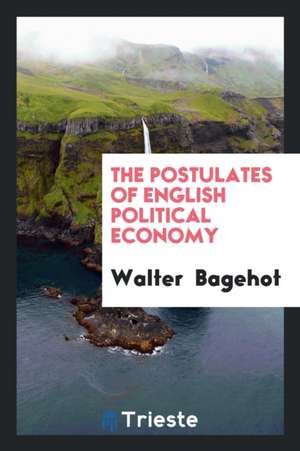 The Postulates of English Political Economy de Walter Bagehot