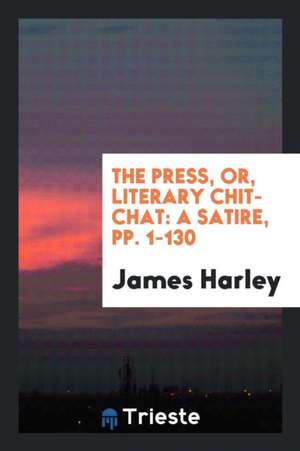 The Press, Or, Literary Chit-Chat: A Satire, Pp. 1-130 de James Harley