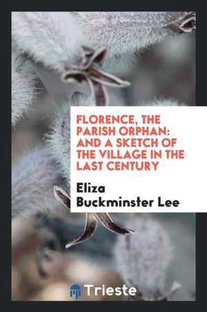 Florence, the Parish Orphan: And a Sketch of the Village in the Last Century de Eliza Buckminster Lee