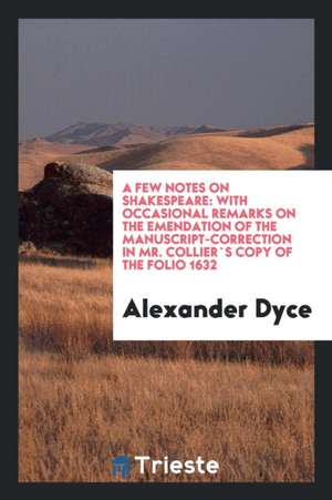 A Few Notes on Shakespeare: With Occasional Remarks on the Emendation of the Manuscript-Correction in Mr. Collier`s Copy of the Folio 1632 de Alexander Dyce