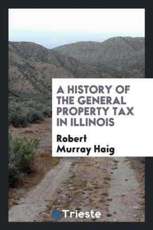 A History of the General Property Tax in Illinois [electronic Resource] de Robert Murray Haig