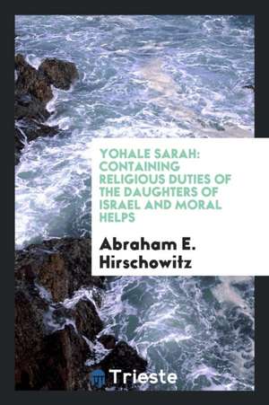 Yohale Sarah: Containing Religious Duties of the Daughters of Israel and Moral Helps de Abraham E. Hirschowitz