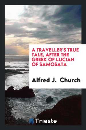 A Traveller's True Tale, After the Greek of Lucian of Samosata de Alfred J. Church