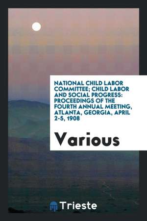 National Child Labor Committee; Child Labor and Social Progress: Proceedings of the Fourth Annual Meeting, Atlanta, Georgia, April 2-5, 1908 de Various