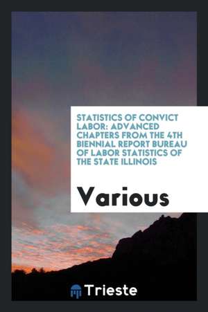 Statistics of Convict Labor: Advanced Chapters from the 4th Biennial Report Bureau of Labor Statistics of the State Illinois de Various