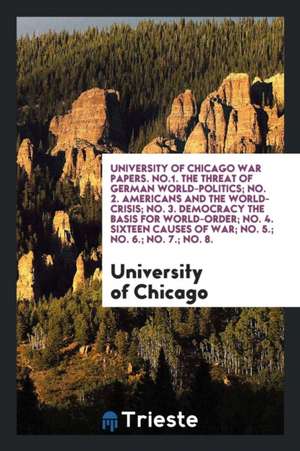 University of Chicago War Papers. No.1. the Threat of German World-Politics; No. 2. Americans and the World-Crisis; No. 3. Democracy the Basis for Wor de University Of Chicago